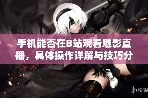 手机能否在B站观看魅影直播，具体操作详解与技巧分享