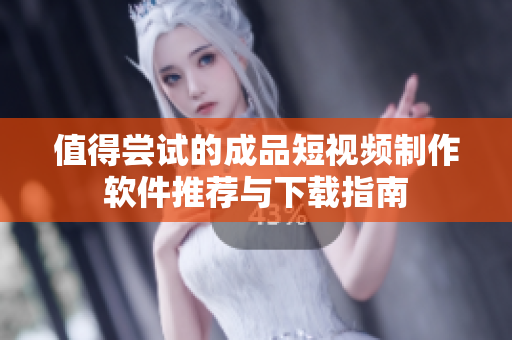 值得尝试的成品短视频制作软件推荐与下载指南