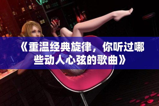 《重温经典旋律，你听过哪些动人心弦的歌曲》