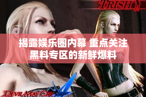 揭露娱乐圈内幕 重点关注黑料专区的新鲜爆料