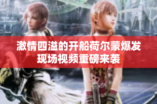 激情四溢的开船荷尔蒙爆发现场视频重磅来袭