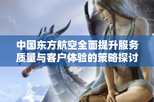 中国东方航空全面提升服务质量与客户体验的策略探讨