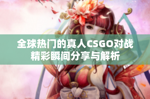 全球热门的真人CSGO对战精彩瞬间分享与解析