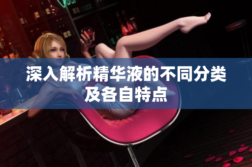 深入解析精华液的不同分类及各自特点