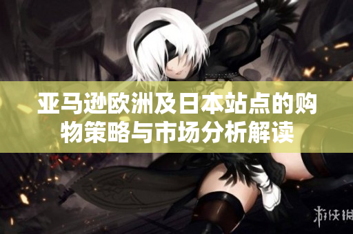 亚马逊欧洲及日本站点的购物策略与市场分析解读