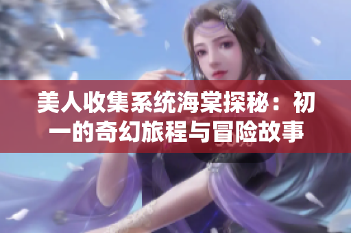 美人收集系统海棠探秘：初一的奇幻旅程与冒险故事