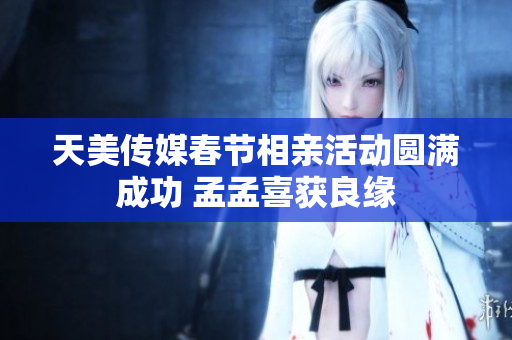 天美传媒春节相亲活动圆满成功 孟孟喜获良缘