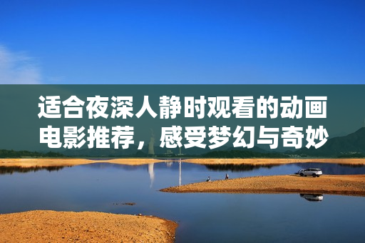 适合夜深人静时观看的动画电影推荐，感受梦幻与奇妙