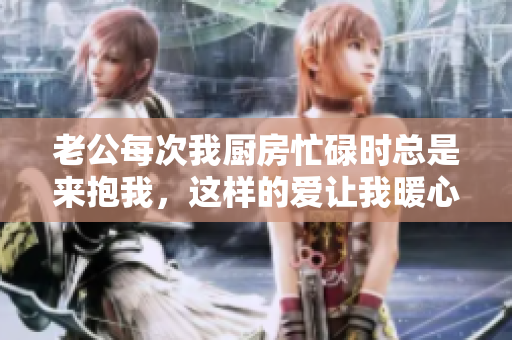 老公每次我厨房忙碌时总是来抱我，这样的爱让我暖心
