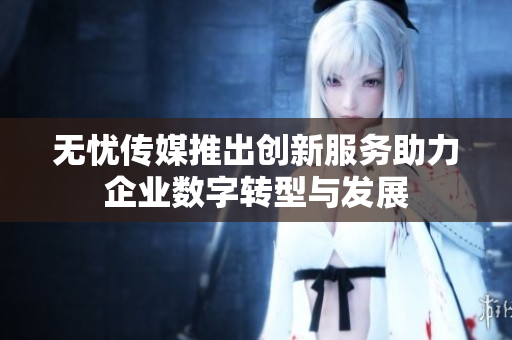无忧传媒推出创新服务助力企业数字转型与发展