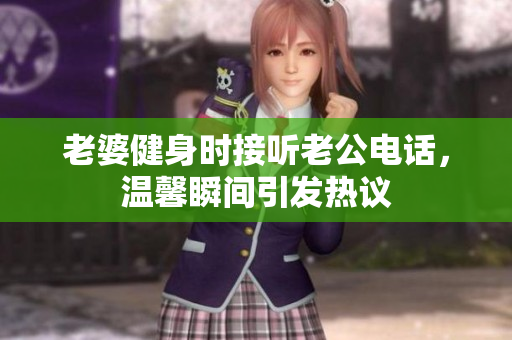 老婆健身时接听老公电话，温馨瞬间引发热议