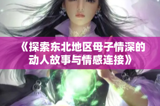 《探索东北地区母子情深的动人故事与情感连接》
