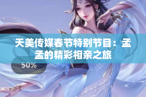 天美传媒春节特别节目：孟孟的精彩相亲之旅