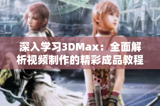 深入学习3DMax：全面解析视频制作的精彩成品教程