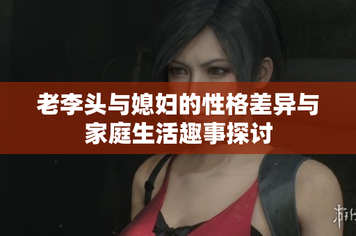 老李头与媳妇的性格差异与家庭生活趣事探讨