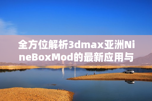 全方位解析3dmax亚洲NineBoxMod的最新应用与技巧