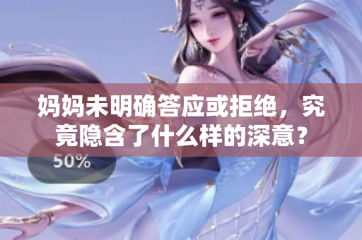 妈妈未明确答应或拒绝，究竟隐含了什么样的深意？