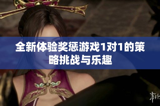 全新体验奖惩游戏1对1的策略挑战与乐趣
