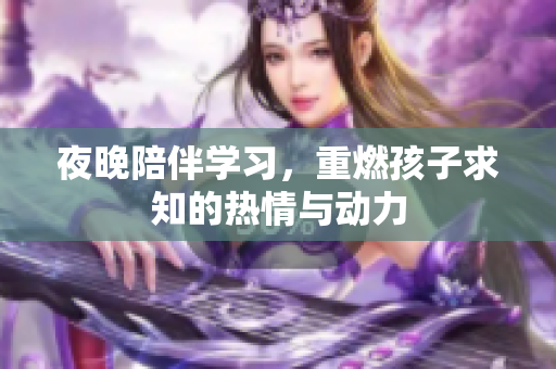夜晚陪伴学习，重燃孩子求知的热情与动力