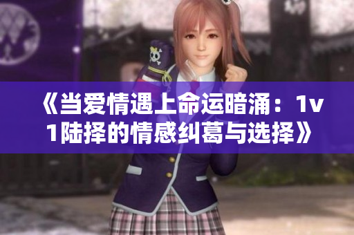 《当爱情遇上命运暗涌：1v1陆择的情感纠葛与选择》