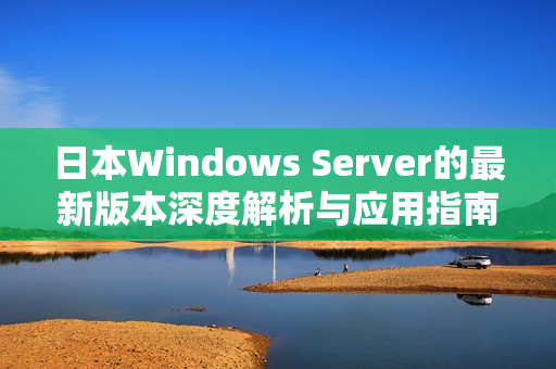 日本Windows Server的最新版本深度解析与应用指南