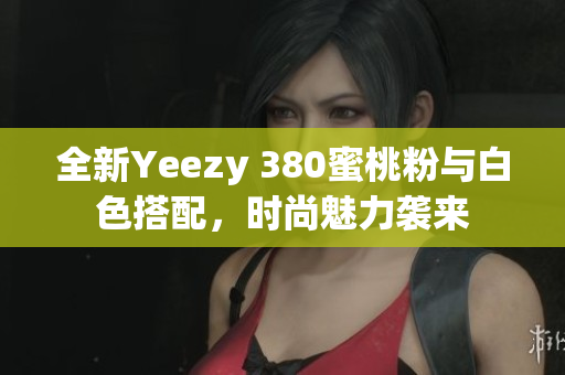 全新Yeezy 380蜜桃粉与白色搭配，时尚魅力袭来
