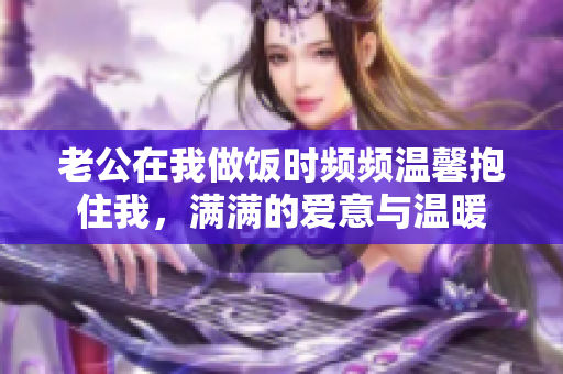 老公在我做饭时频频温馨抱住我，满满的爱意与温暖
