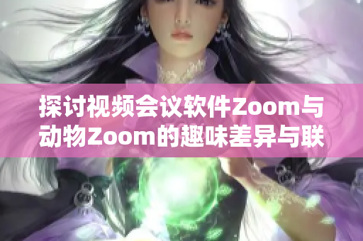 探讨视频会议软件Zoom与动物Zoom的趣味差异与联系