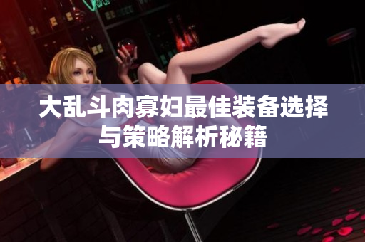 大乱斗肉寡妇最佳装备选择与策略解析秘籍