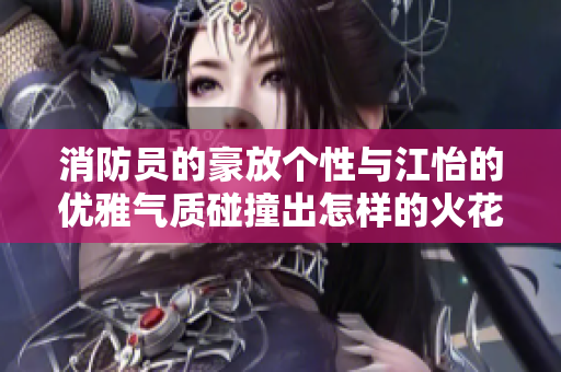消防员的豪放个性与江怡的优雅气质碰撞出怎样的火花