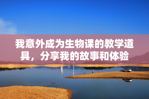 我意外成为生物课的教学道具，分享我的故事和体验