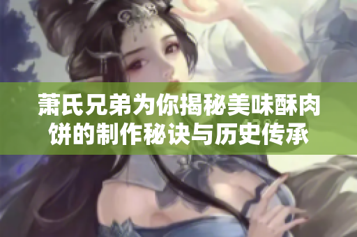 萧氏兄弟为你揭秘美味酥肉饼的制作秘诀与历史传承