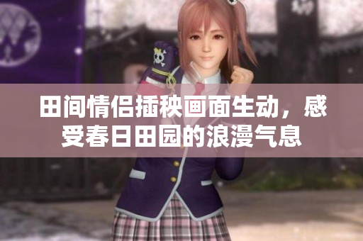 田间情侣插秧画面生动，感受春日田园的浪漫气息