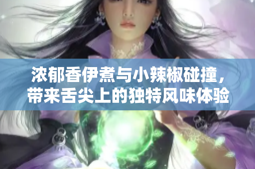 浓郁香伊煮与小辣椒碰撞，带来舌尖上的独特风味体验