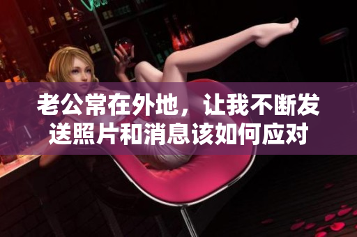 老公常在外地，让我不断发送照片和消息该如何应对