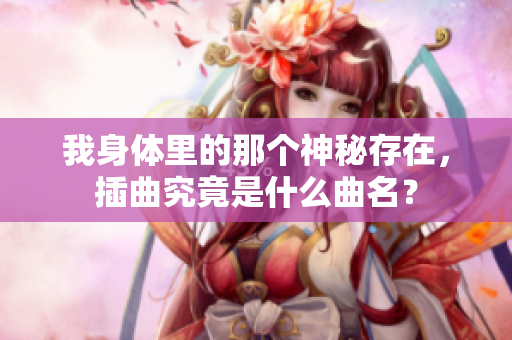 我身体里的那个神秘存在，插曲究竟是什么曲名？