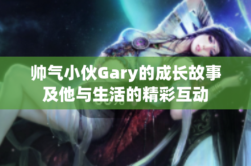 帅气小伙Gary的成长故事及他与生活的精彩互动