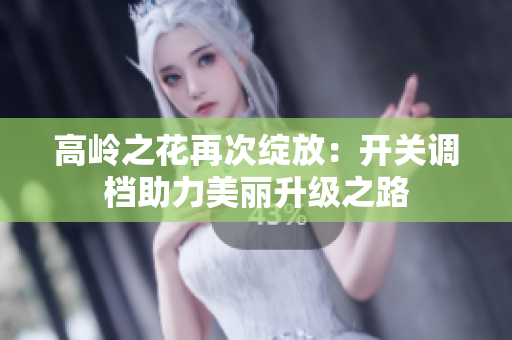 高岭之花再次绽放：开关调档助力美丽升级之路