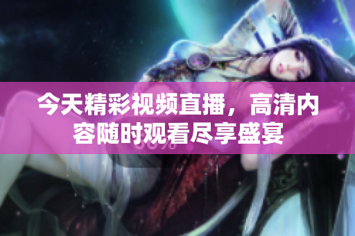 今天精彩视频直播，高清内容随时观看尽享盛宴
