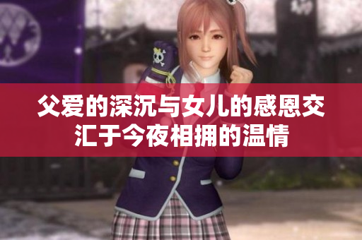 父爱的深沉与女儿的感恩交汇于今夜相拥的温情