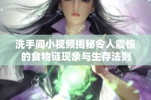 洗手间小视频揭秘令人震惊的食物链现象与生存法则