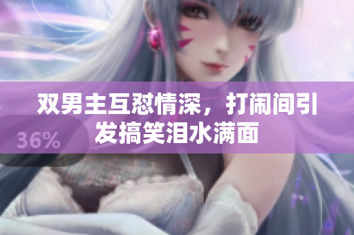双男主互怼情深，打闹间引发搞笑泪水满面