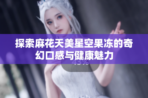 探索麻花天美星空果冻的奇幻口感与健康魅力