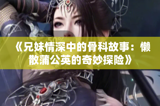 《兄妹情深中的骨科故事：懒散蒲公英的奇妙探险》