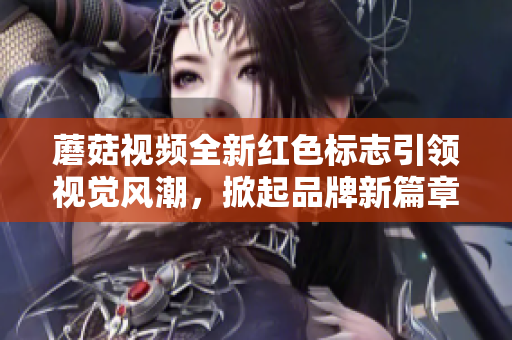 蘑菇视频全新红色标志引领视觉风潮，掀起品牌新篇章