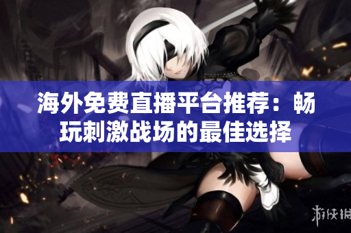 海外免费直播平台推荐：畅玩刺激战场的最佳选择