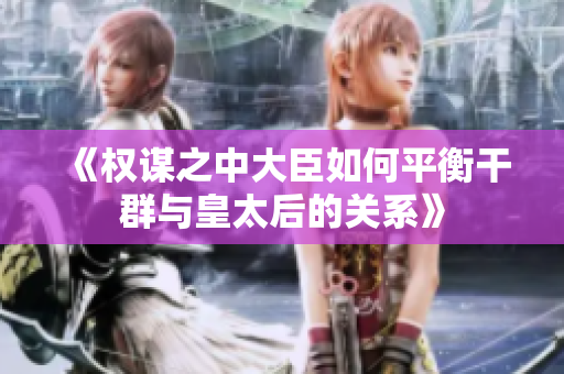 《权谋之中大臣如何平衡干群与皇太后的关系》