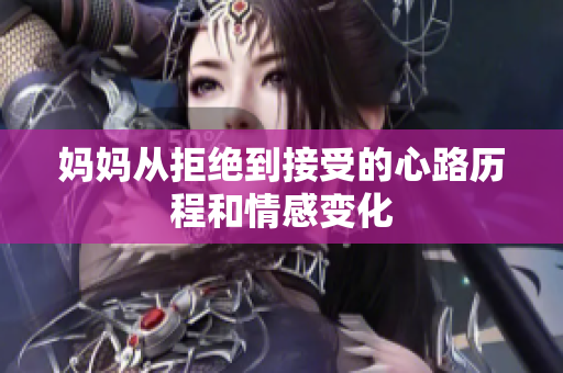妈妈从拒绝到接受的心路历程和情感变化