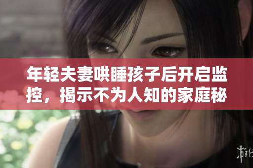 年轻夫妻哄睡孩子后开启监控，揭示不为人知的家庭秘密