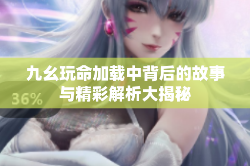 九幺玩命加载中背后的故事与精彩解析大揭秘